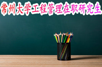 常州大学工程管理在职研究生 常州大学工程管理在职研究生